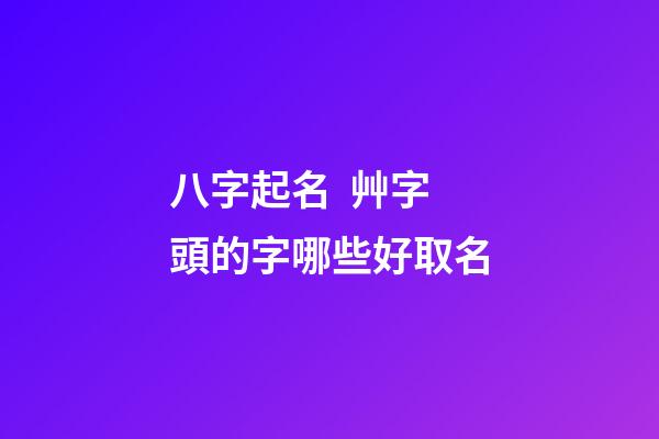 八字起名  艸字頭的字哪些好取名
